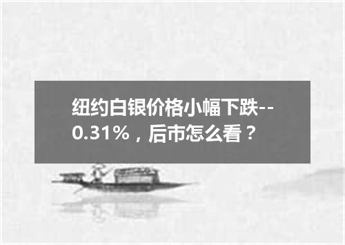 纽约白银价格小幅下跌--0.31%，后市怎么看？