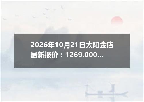 2026年10月21日太阳金店最新报价：1269.0000 元/克