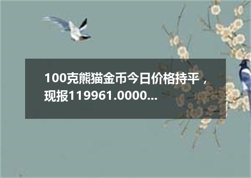 100克熊猫金币今日价格持平，现报119961.0000 元/枚