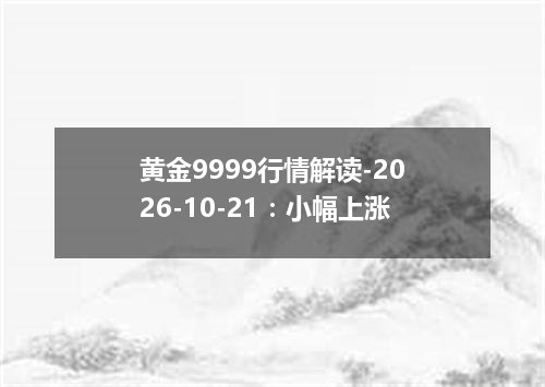黄金9999行情解读-2026-10-21：小幅上涨