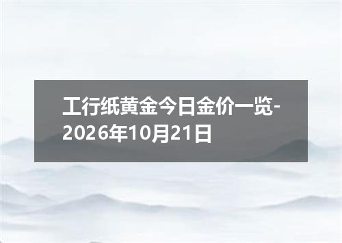 工行纸黄金今日金价一览-2026年10月21日