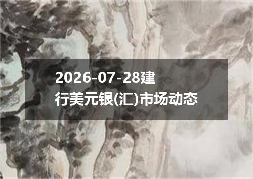 2026-07-28建行美元银(汇)市场动态