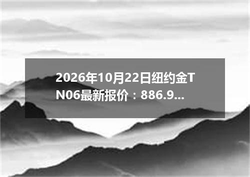 2026年10月22日纽约金TN06最新报价：886.9000 美元/盎司