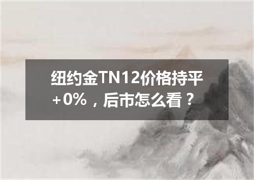 纽约金TN12价格持平+0%，后市怎么看？