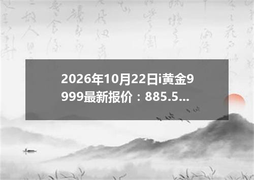 2026年10月22日i黄金9999最新报价：885.5200 元/克