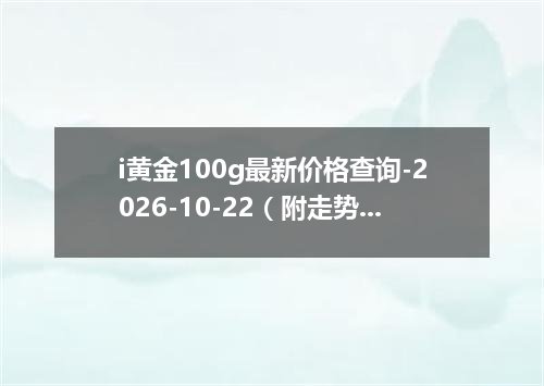 i黄金100g最新价格查询-2026-10-22（附走势分析）