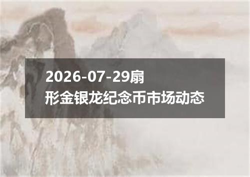2026-07-29扇形金银龙纪念币市场动态