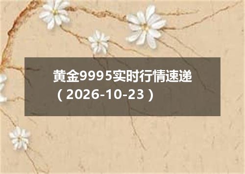 黄金9995实时行情速递（2026-10-23）