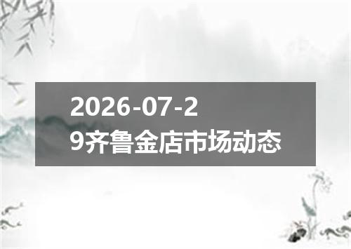 2026-07-29齐鲁金店市场动态