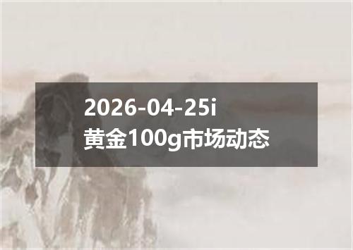 2026-04-25i黄金100g市场动态