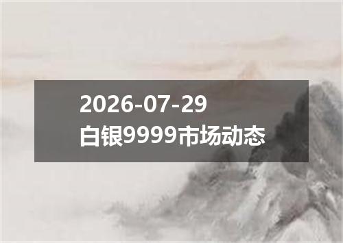 2026-07-29白银9999市场动态