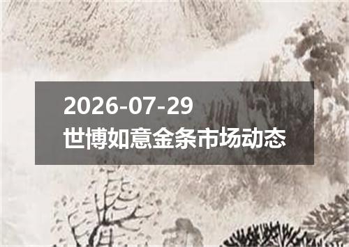 2026-07-29世博如意金条市场动态