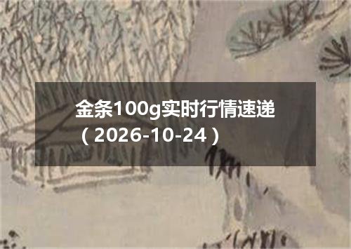 金条100g实时行情速递（2026-10-24）