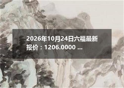 2026年10月24日六福最新报价：1206.0000 元/克