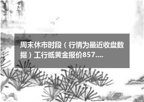 周末休市时段（行情为最近收盘数据）工行纸黄金报价857.5500 元/克