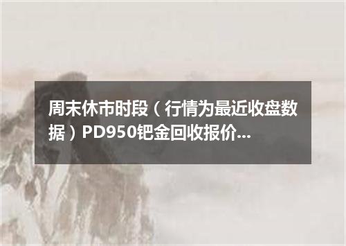周末休市时段（行情为最近收盘数据）PD950钯金回收报价189.0000 元/克