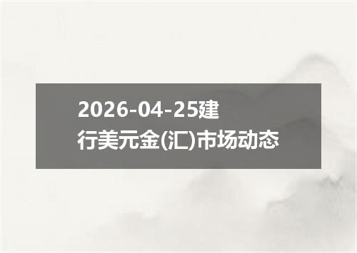 2026-04-25建行美元金(汇)市场动态