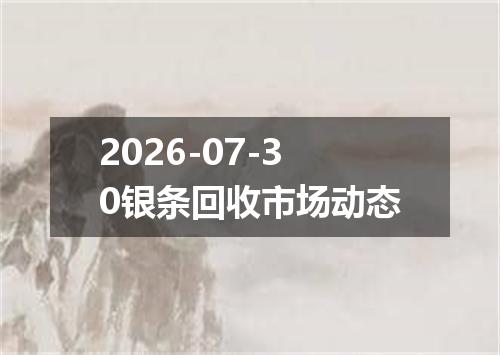 2026-07-30银条回收市场动态