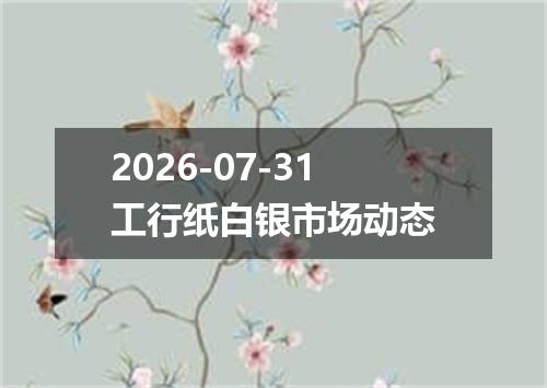 2026-07-31工行纸白银市场动态
