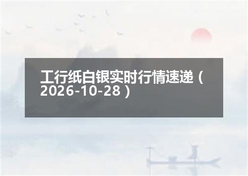 工行纸白银实时行情速递（2026-10-28）