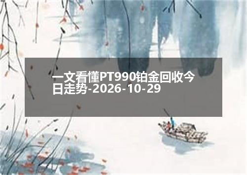 一文看懂PT990铂金回收今日走势-2026-10-29
