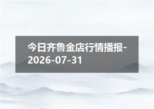 今日齐鲁金店行情播报-2026-07-31