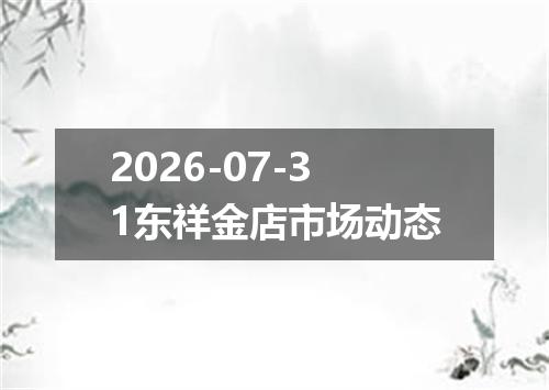 2026-07-31东祥金店市场动态