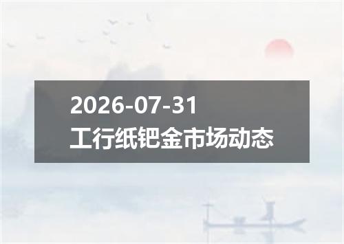 2026-07-31工行纸钯金市场动态