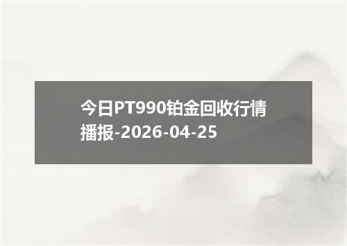 今日PT990铂金回收行情播报-2026-04-25