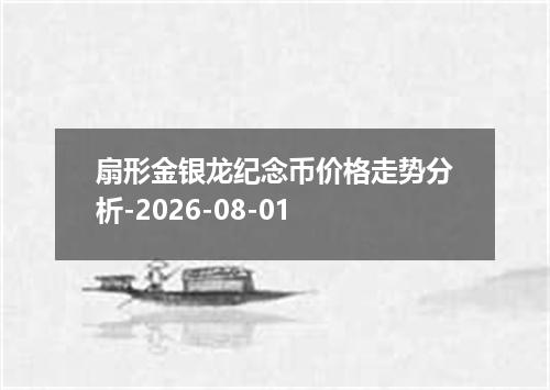 扇形金银龙纪念币价格走势分析-2026-08-01