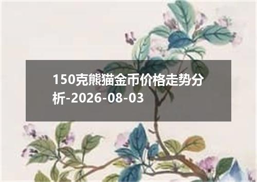 150克熊猫金币价格走势分析-2026-08-03