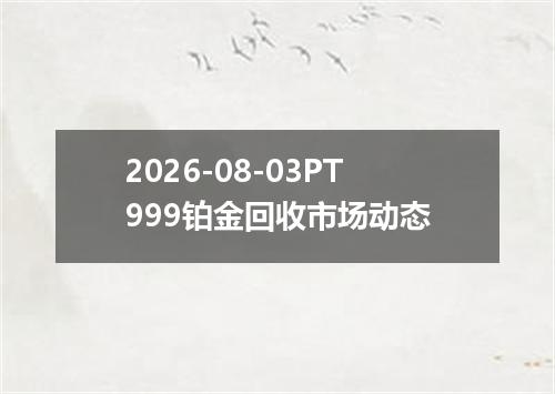 2026-08-03PT999铂金回收市场动态