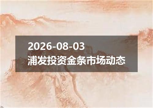2026-08-03浦发投资金条市场动态