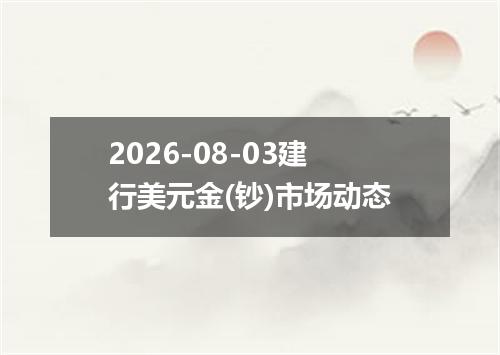 2026-08-03建行美元金(钞)市场动态