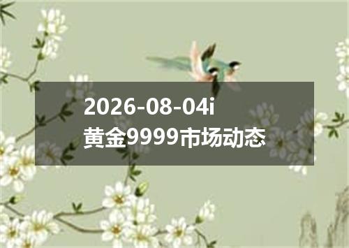 2026-08-04i黄金9999市场动态