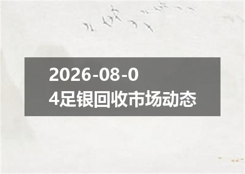 2026-08-04足银回收市场动态