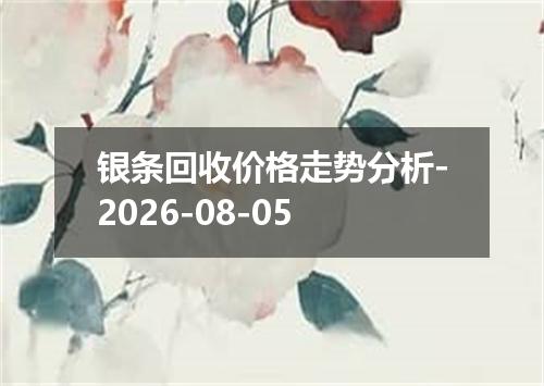 银条回收价格走势分析-2026-08-05