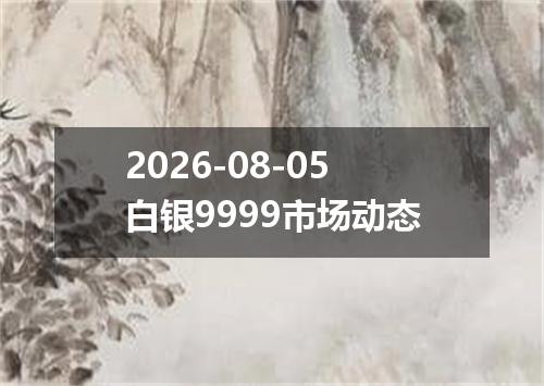 2026-08-05白银9999市场动态