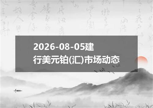 2026-08-05建行美元铂(汇)市场动态