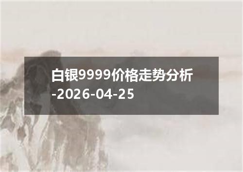 白银9999价格走势分析-2026-04-25