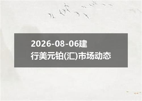 2026-08-06建行美元铂(汇)市场动态