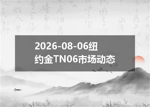 2026-08-06纽约金TN06市场动态