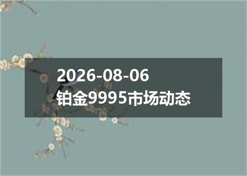2026-08-06铂金9995市场动态