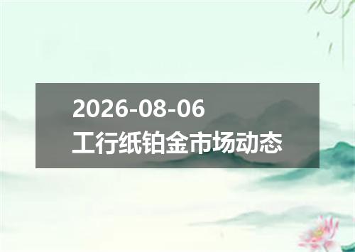 2026-08-06工行纸铂金市场动态