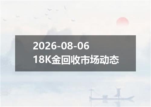 2026-08-0618K金回收市场动态