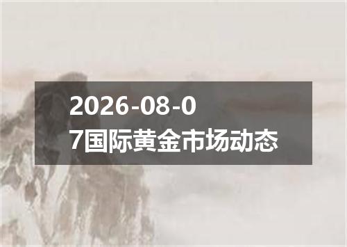 2026-08-07国际黄金市场动态