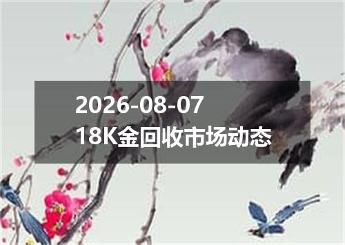 2026-08-0718K金回收市场动态