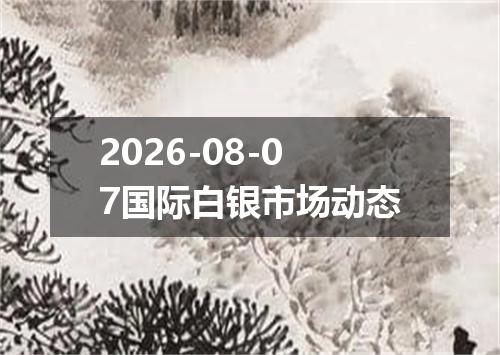 2026-08-07国际白银市场动态