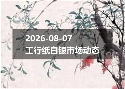 2026-08-07工行纸白银市场动态