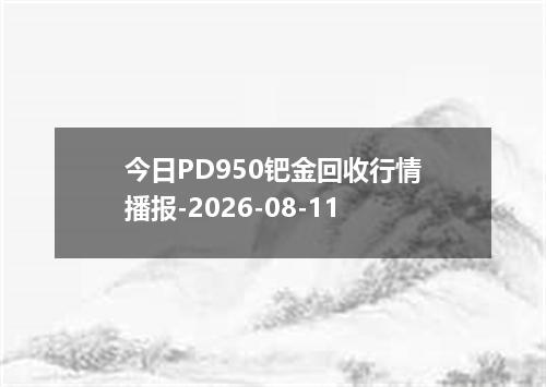 今日PD950钯金回收行情播报-2026-08-11